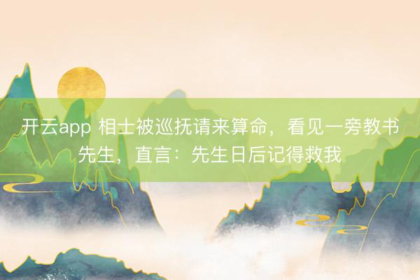 开云app 相士被巡抚请来算命，看见一旁教书先生，直言：先生日后记得救我