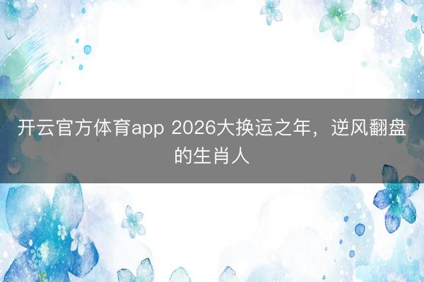 开云官方体育app 2026大换运之年,逆风翻盘的生肖人