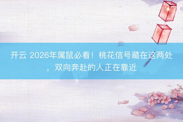 开云 2026年属鼠必看！桃花信号藏在这两处，双向奔赴的人正在靠近