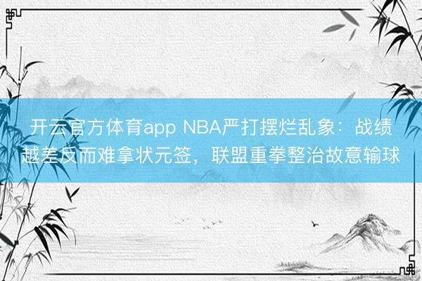 开云官方体育app NBA严打摆烂乱象：战绩越差反而难拿状元签，联盟重拳整治故意输球
