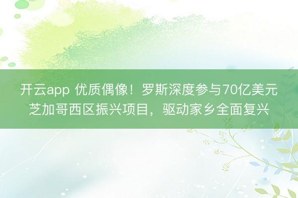 开云app 优质偶像！罗斯深度参与70亿美元芝加哥西区振兴项目，驱动家乡全面复兴