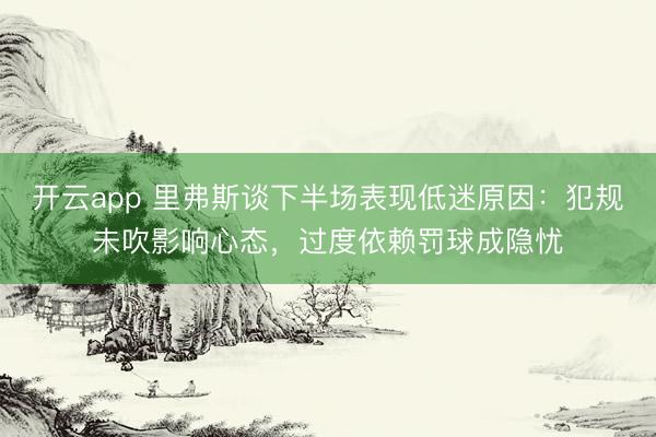 开云app 里弗斯谈下半场表现低迷原因：犯规未吹影响心态，过度依赖罚球成隐忧