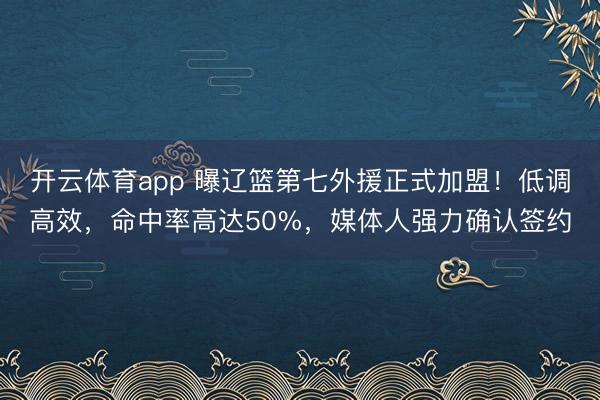开云体育app 曝辽篮第七外援正式加盟！低调高效，命中率高达50%，媒体人强力确认签约