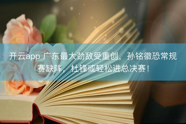 开云app 广东最大劲敌受重创，孙铭徽恐常规赛缺阵，杜锋或轻松进总决赛！