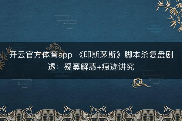 开云官方体育app 《印斯茅斯》脚本杀复盘剧透：疑窦解惑+痕迹讲究