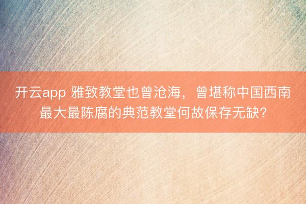 开云app 雅致教堂也曾沧海，曾堪称中国西南最大最陈腐的典范教堂何故保存无缺?