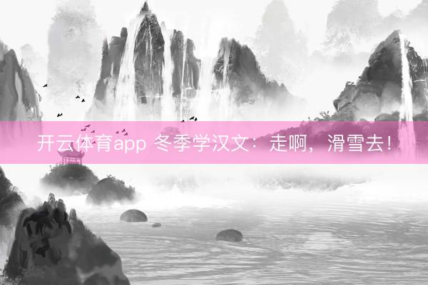 开云体育app 冬季学汉文:走啊,滑雪去!