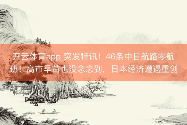 开云体育app 突发特讯!46条中日航路零航班!高市早苗也没念念到,日本经济遭遇重创