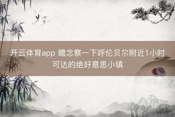 开云体育app 瞻念察一下呼伦贝尔附近1小时可达的绝好意思小镇