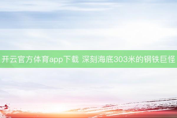 开云官方体育app下载 深刻海底303米的钢铁巨怪