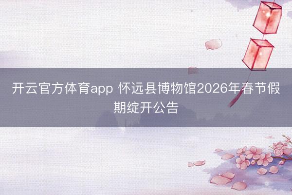 开云官方体育app 怀远县博物馆2026年春节假期绽开公告