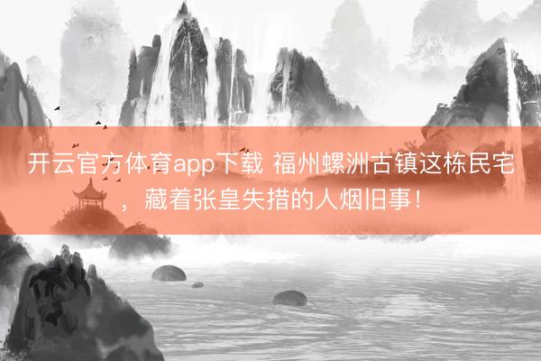 开云官方体育app下载 福州螺洲古镇这栋民宅,藏着张皇失措的人烟旧事!