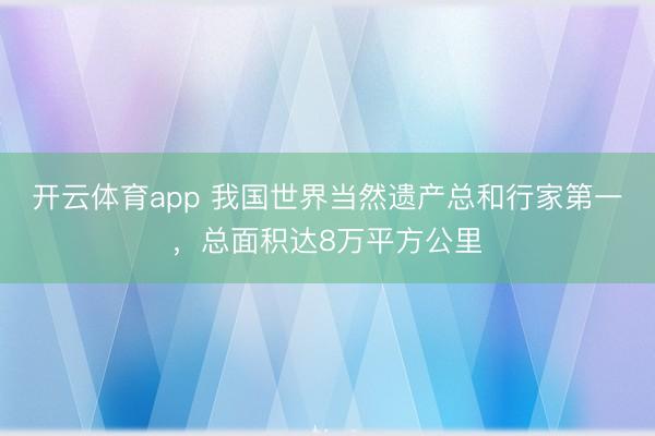 开云体育app 我国世界当然遗产总和行家第一,总面积达8万平方公里