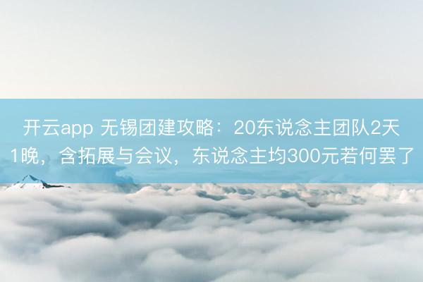 开云app 无锡团建攻略：20东说念主团队2天1晚，含拓展与会议，东说念主均300元若何罢了