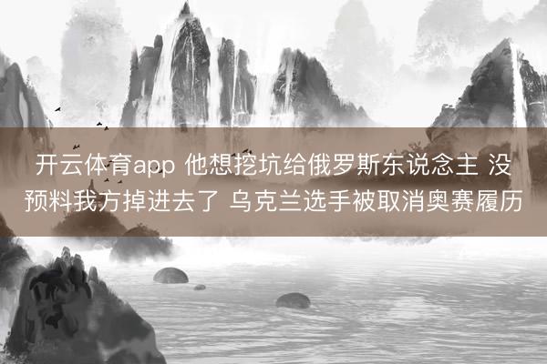 开云体育app 他想挖坑给俄罗斯东说念主 没预料我方掉进去了 乌克兰选手被取消奥赛履历