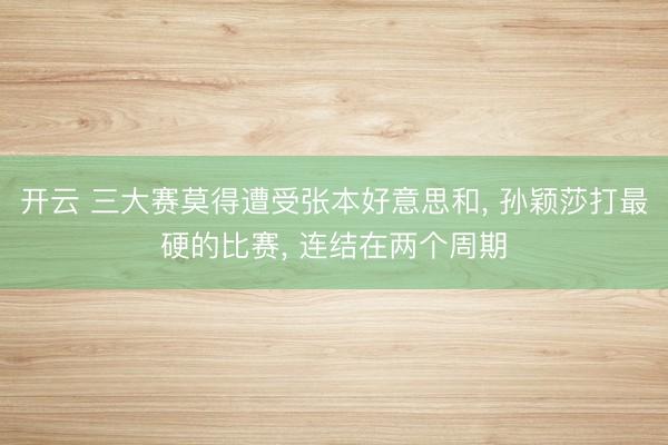 开云 三大赛莫得遭受张本好意思和, 孙颖莎打最硬的比赛, 连结在两个周期