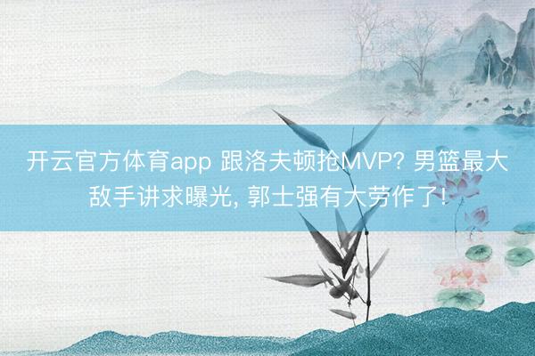 开云官方体育app 跟洛夫顿抢MVP? 男篮最大敌手讲求曝光, 郭士强有大劳作了!