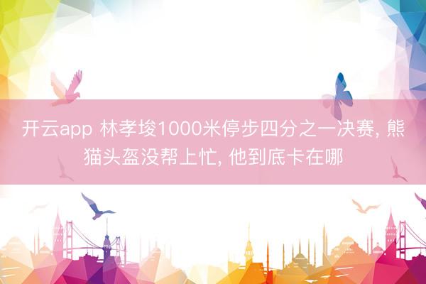 开云app 林孝埈1000米停步四分之一决赛， 熊猫头盔没帮上忙， 他到底卡在哪