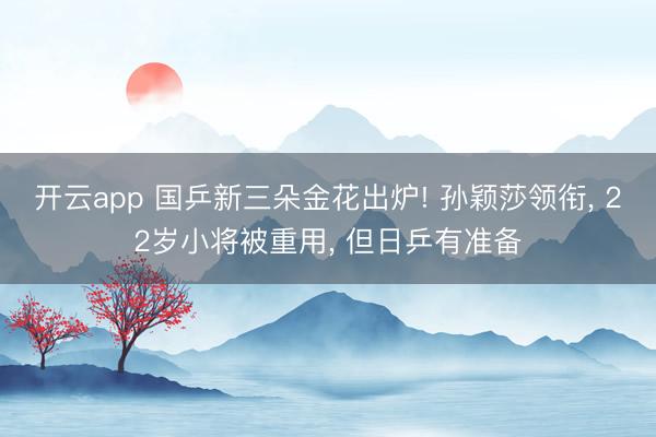 开云app 国乒新三朵金花出炉! 孙颖莎领衔， 22岁小将被重用， 但日乒有准备