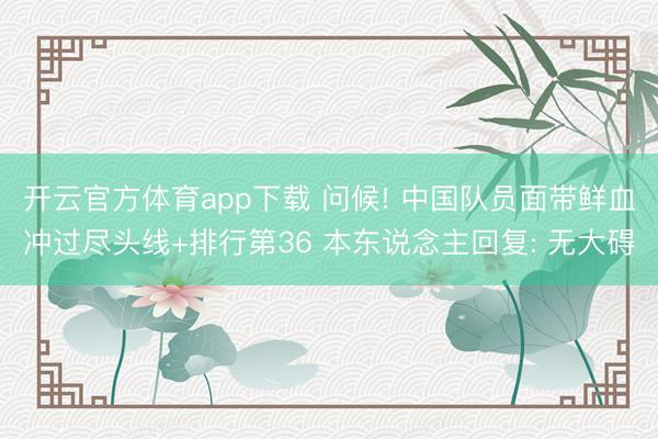 开云官方体育app下载 问候! 中国队员面带鲜血冲过尽头线+排行第36 本东说念主回复: 无大碍