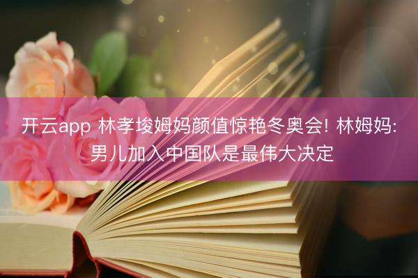 开云app 林孝埈姆妈颜值惊艳冬奥会! 林姆妈: 男儿加入中国队是最伟大决定