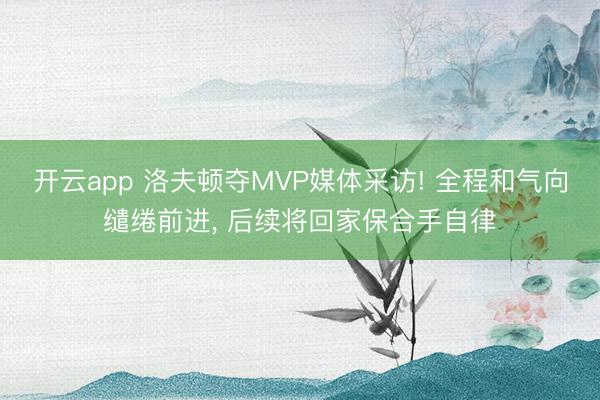 开云app 洛夫顿夺MVP媒体采访! 全程和气向缱绻前进, 后续将回家保合手自律