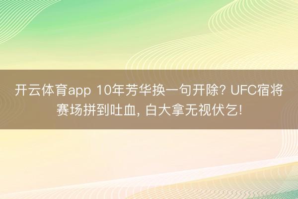 开云体育app 10年芳华换一句开除? UFC宿将赛场拼到吐血, 白大拿无视伏乞!