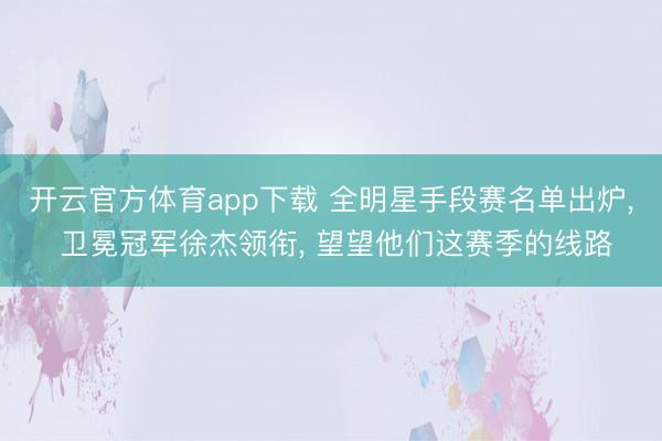 开云官方体育app下载 全明星手段赛名单出炉， 卫冕冠军徐杰领衔， 望望他们这赛季的线路