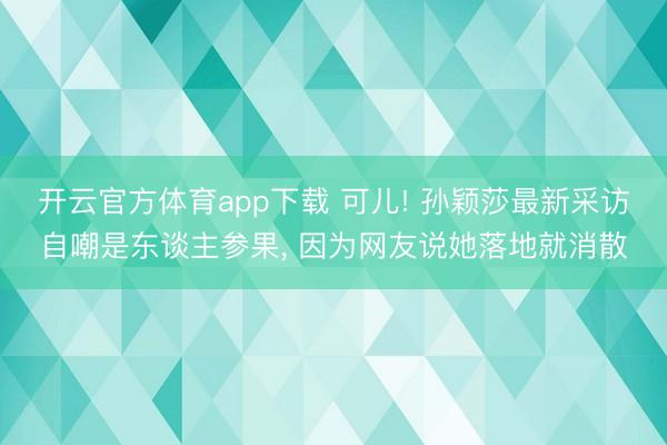 开云官方体育app下载 可儿! 孙颖莎最新采访自嘲是东谈主参果， 因为网友说她落地就消散