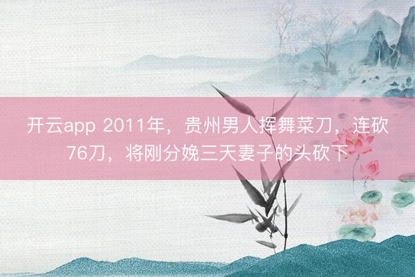 开云app 2011年,贵州男人挥舞菜刀,连砍76刀,将刚分娩三天妻子的头砍下