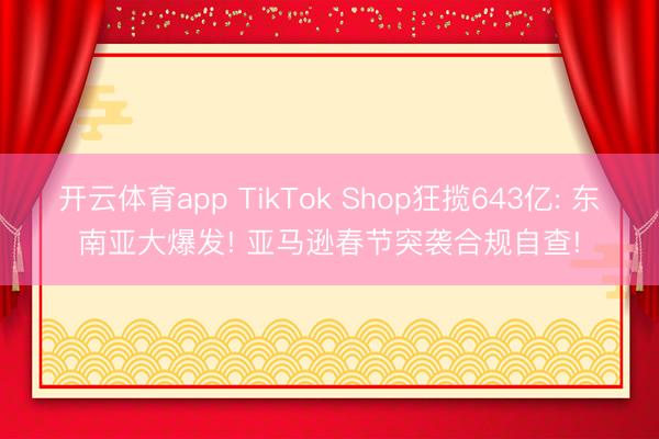 开云体育app TikTok Shop狂揽643亿: 东南亚大爆发! 亚马逊春节突袭合规自查!