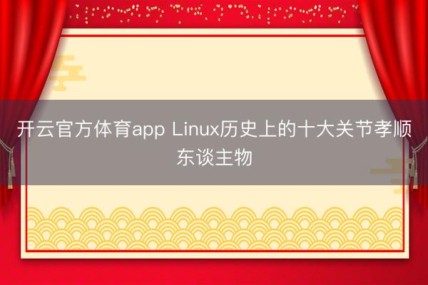 开云官方体育app Linux历史上的十大关节孝顺东谈主物