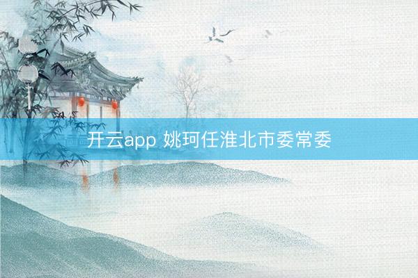 开云app 姚珂任淮北市委常委