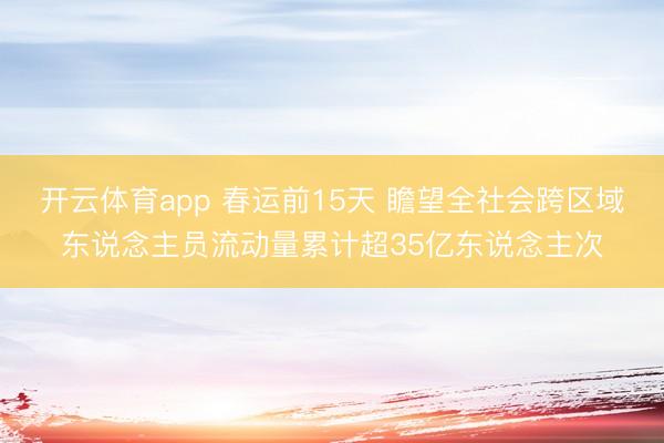 开云体育app 春运前15天 瞻望全社会跨区域东说念主员流动量累计超35亿东说念主次