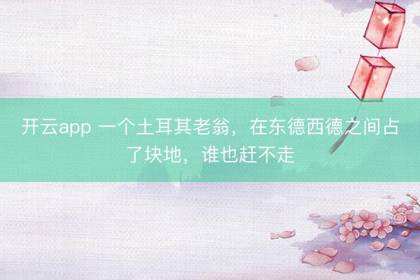 开云app 一个土耳其老翁,在东德西德之间占了块地,谁也赶不走