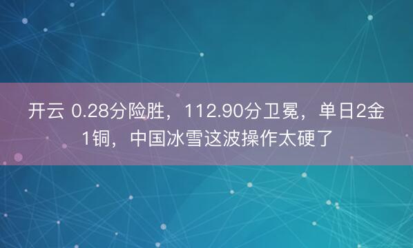 开云 0.28分险胜,112.90分卫冕,单日2金1铜,中国冰雪这波操作太硬了