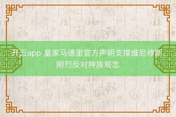 开云app 皇家马德里官方声明支撑维尼修斯，刚烈反对种族观念