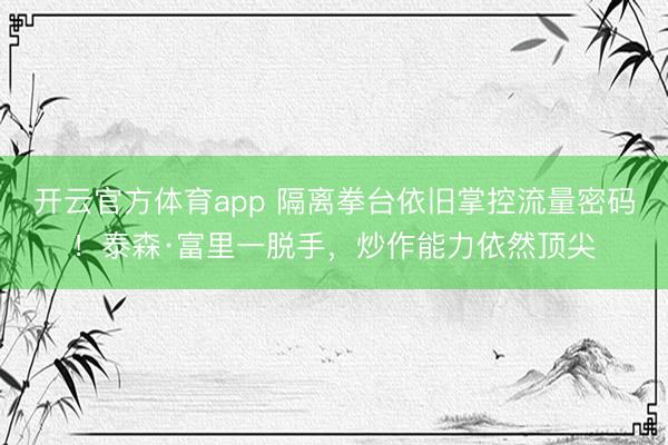 开云官方体育app 隔离拳台依旧掌控流量密码！泰森·富里一脱手，炒作能力依然顶尖