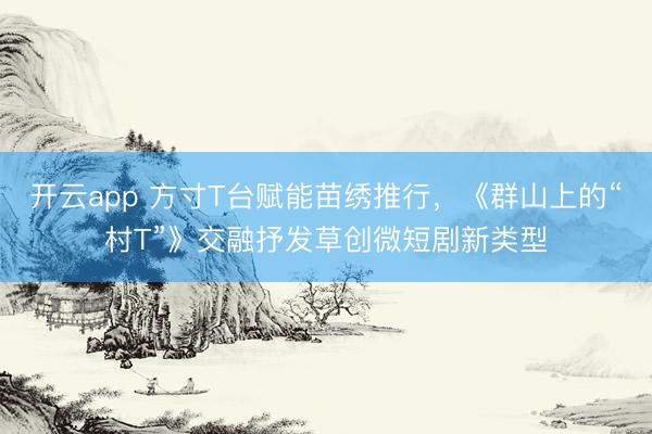开云app 方寸T台赋能苗绣推行,《群山上的“村T”》交融抒发草创微短剧新类型