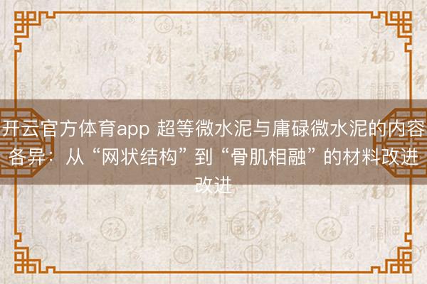 开云官方体育app 超等微水泥与庸碌微水泥的内容各异:从 “网状结构” 到 “骨肌相融” 的材料改进