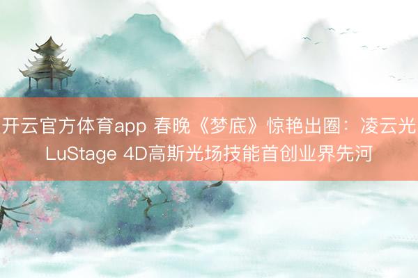 开云官方体育app 春晚《梦底》惊艳出圈:凌云光LuStage 4D高斯光场技能首创业界先河