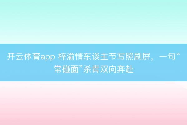 开云体育app 梓渝情东谈主节写照刷屏,一句“常碰面”杀青双向奔赴