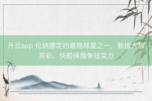 开云app 伦纳德定约最稳球星之一,新援大放异彩,快船保握争冠实力