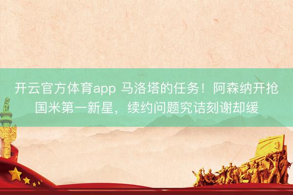 开云官方体育app 马洛塔的任务!阿森纳开抢国米第一新星,续约问题究诘刻谢却缓