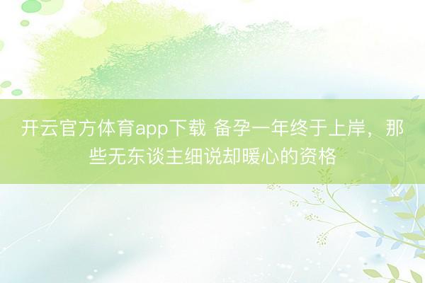 开云官方体育app下载 备孕一年终于上岸,那些无东谈主细说却暖心的资格