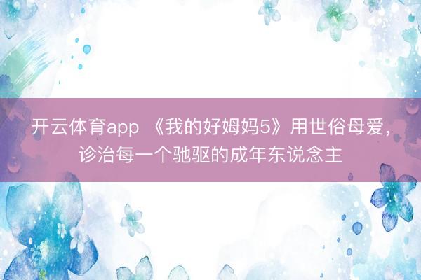 开云体育app 《我的好姆妈5》用世俗母爱,诊治每一个驰驱的成年东说念主