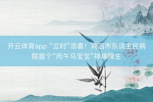 开云体育app “立时”添喜！鸡西市东谈主民病院首个“丙午马宝宝”祥瑞降生