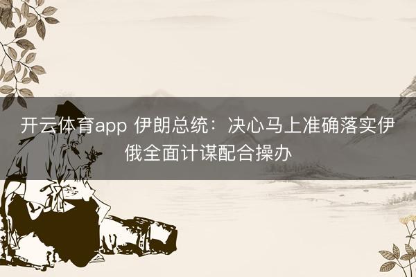 开云体育app 伊朗总统：决心马上准确落实伊俄全面计谋配合操办