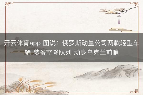 开云体育app 图说：俄罗斯动量公司两款轻型车辆 装备空降队列 动身乌克兰前哨