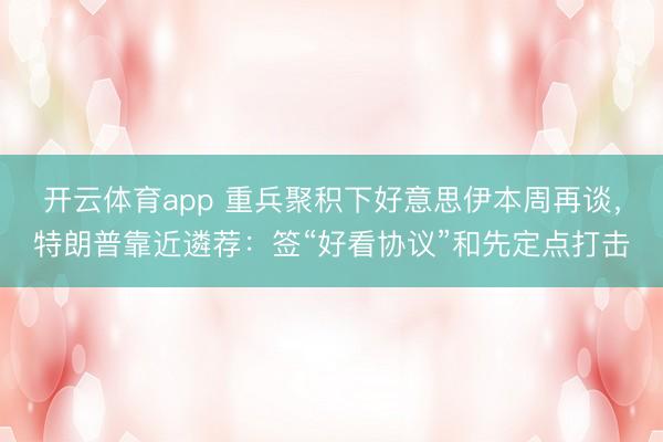 开云体育app 重兵聚积下好意思伊本周再谈，特朗普靠近遴荐：签“好看协议”和先定点打击